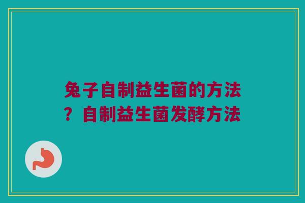 兔子自制益生菌的方法？自制益生菌发酵方法