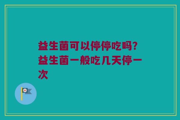 益生菌可以停停吃吗？益生菌一般吃几天停一次