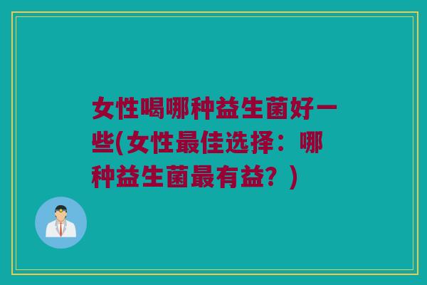 女性喝哪种益生菌好一些(女性最佳选择：哪种益生菌最有益？)