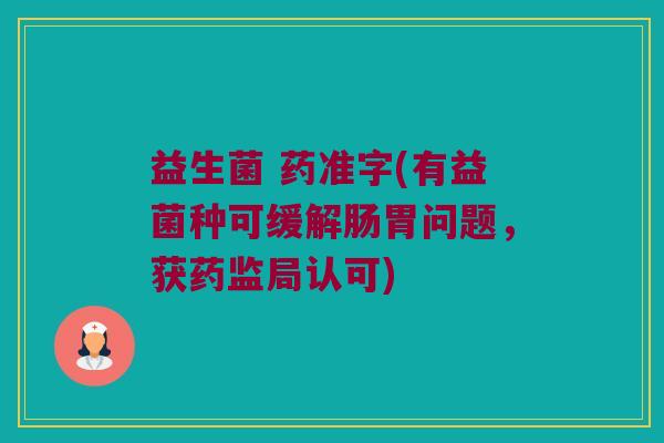 益生菌 药准字(有益菌种可缓解肠胃问题，获药监局认可)