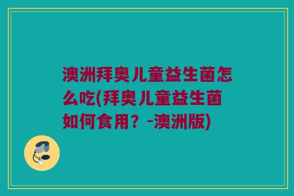 澳洲拜奥儿童益生菌怎么吃(拜奥儿童益生菌如何食用？-澳洲版)