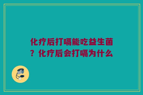 化疗后打嗝能吃益生菌？化疗后会打嗝为什么