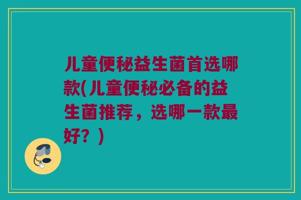 儿童便秘益生菌首选哪款(儿童便秘必备的益生菌推荐，选哪一款最好？)