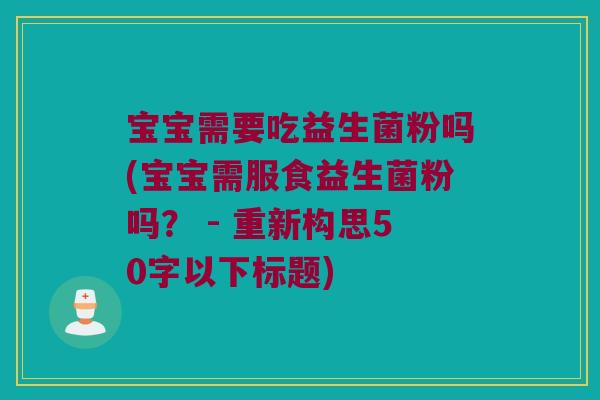 宝宝需要吃益生菌粉吗(宝宝需服食益生菌粉吗? - 重新构思50字以下标题) 宝宝需要吃益生菌粉吗(宝宝需服食益生菌粉吗? - 重新构思50字以下标题)