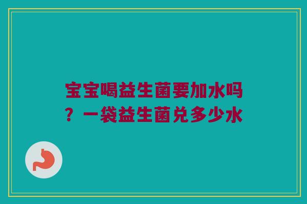 宝宝喝益生菌要加水吗？一袋益生菌兑多少水