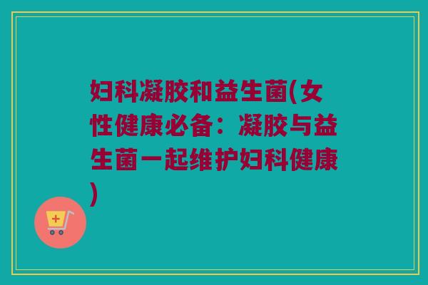 妇科凝胶和益生菌(女性健康必备：凝胶与益生菌一起维护妇科健康)