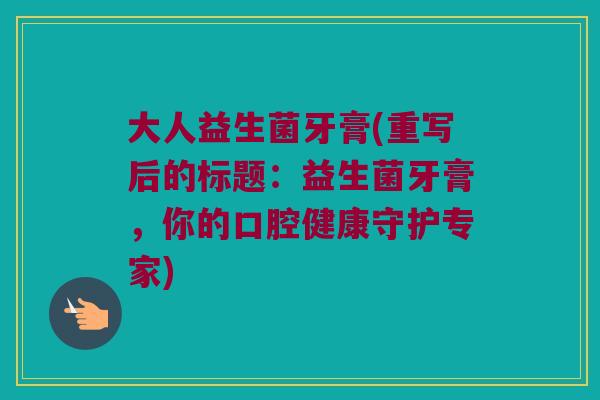 大人益生菌牙膏(重写后的标题：益生菌牙膏，你的口腔健康守护专家)