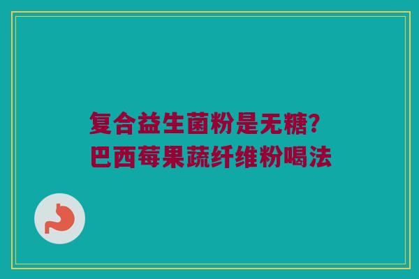 复合益生菌粉是无糖?巴西莓果蔬纤维粉喝法 复合益生菌粉是无糖?巴西莓果蔬纤维粉喝法