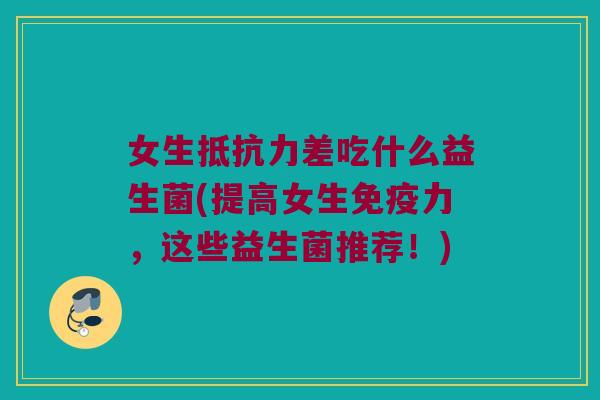 女生抵抗力差吃什么益生菌(提高女生免疫力，这些益生菌推荐！)