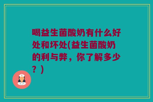 喝益生菌酸奶有什么好处和坏处(益生菌酸奶的利与弊,你了解多少?) 喝益生菌酸奶有什么好处和坏处(益生菌酸奶的利与弊,你了解多少?)