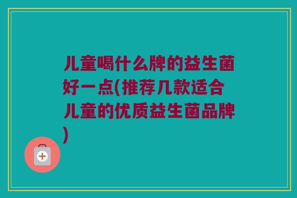 儿童喝什么牌的益生菌好一点(推荐几款适合儿童的优质益生菌品牌)
