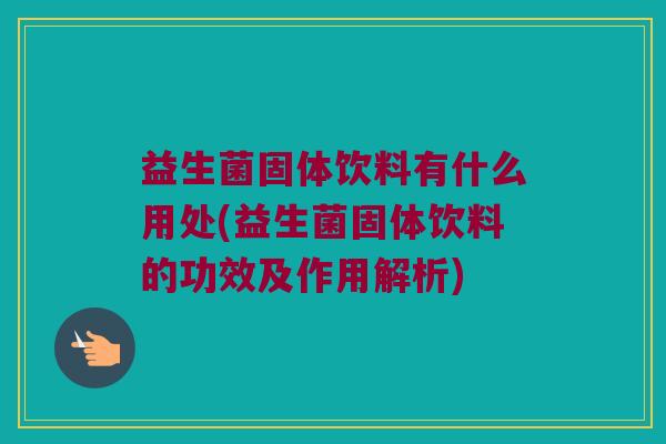 益生菌固体饮料有什么用处(益生菌固体饮料的功效及作用解析)
