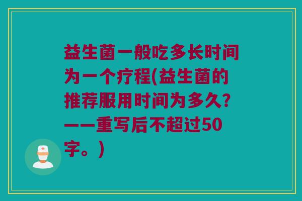 益生菌一般吃多长时间为一个疗程(益生菌的推荐服用时间为多久？——重写后不超过50字。)
