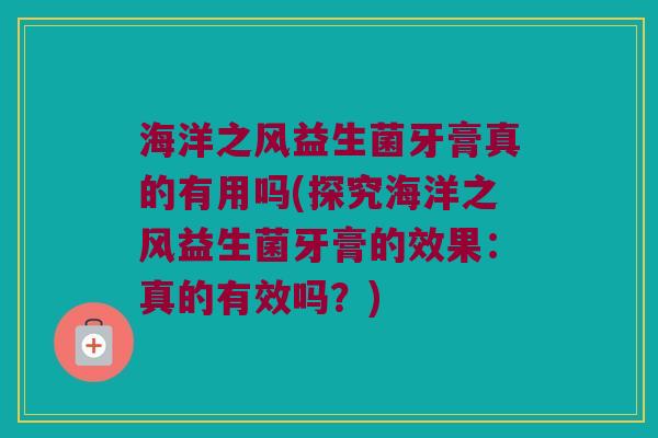 海洋之风益生菌牙膏真的有用吗(探究海洋之风益生菌牙膏的效果:真的有效吗?) 海洋之风益生菌牙膏真的有用吗(探究海洋之风益生菌牙膏的效果:真的有效吗?)