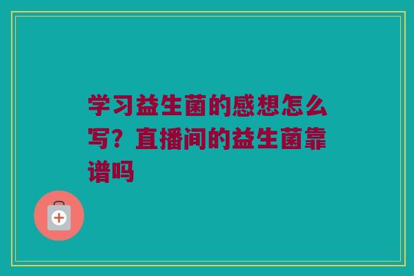 学习益生菌的感想怎么写?直播间的益生菌靠谱吗 学习益生菌的感想怎么写?直播间的益生菌靠谱吗