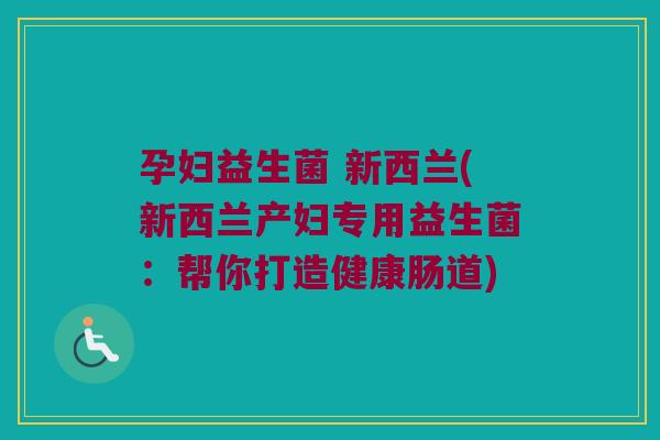 孕妇益生菌 新西兰(新西兰产妇专用益生菌：帮你打造健康肠道)
