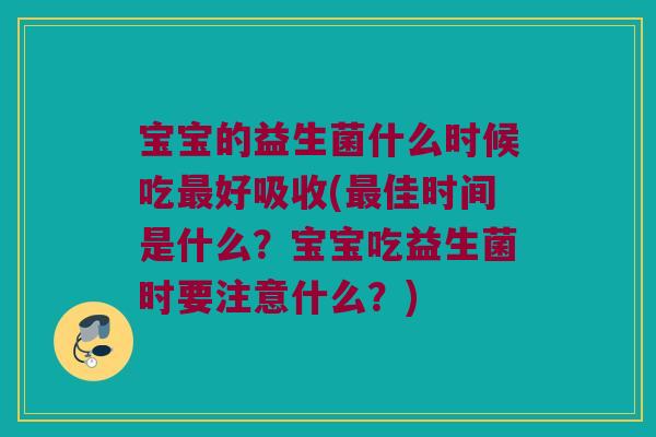 宝宝的益生菌什么时候吃最好吸收(最佳时间是什么？宝宝吃益生菌时要注意什么？)