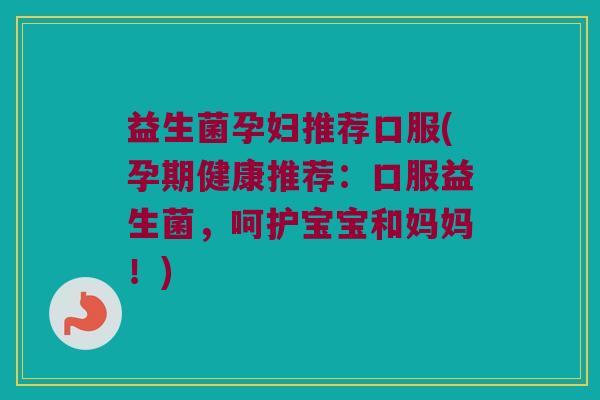 益生菌孕妇推荐口服(孕期健康推荐：口服益生菌，呵护宝宝和妈妈！)