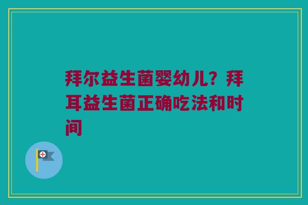 拜尔益生菌婴幼儿？拜耳益生菌正确吃法和时间
