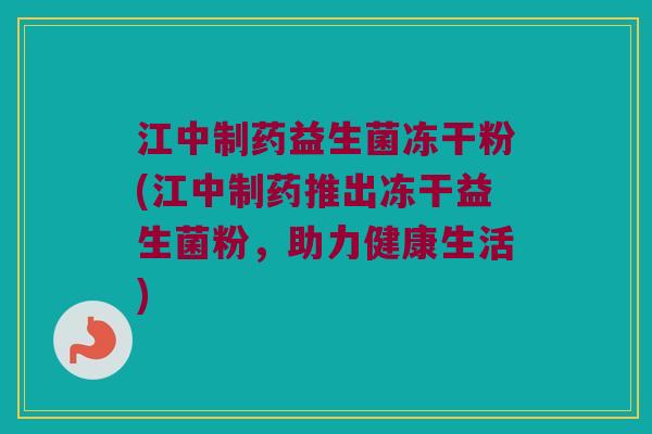 江中制药益生菌冻干粉(江中制药推出冻干益生菌粉，助力健康生活)