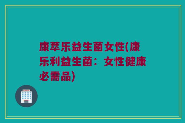 康萃乐益生菌女性(康乐利益生菌：女性健康必需品)