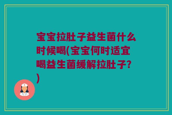宝宝拉肚子益生菌什么时候喝(宝宝何时适宜喝益生菌缓解拉肚子？)
