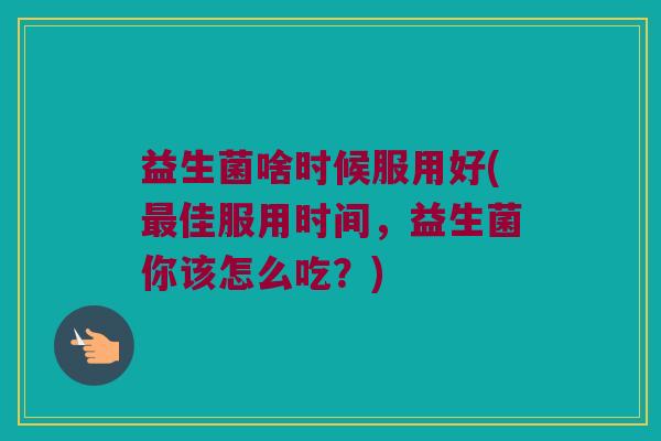 益生菌啥时候服用好(最佳服用时间，益生菌你该怎么吃？)