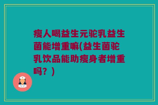 瘦人喝益生元驼乳益生菌能增重嘛(益生菌驼乳饮品能助瘦身者增重吗？)
