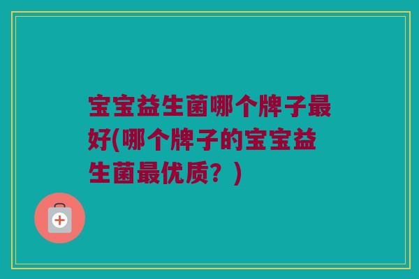 宝宝益生菌哪个牌子好(哪个牌子的宝宝益生菌优质?) 宝宝益生菌哪个牌子好(哪个牌子的宝宝益生菌优质?)