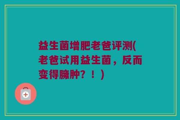 益生菌增肥老爸评测(老爸试用益生菌，反而变得臃肿？！)