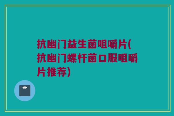 抗幽门益生菌咀嚼片(抗幽门螺杆菌口服咀嚼片推荐) 抗幽门益生菌咀嚼片(抗幽门螺杆菌口服咀嚼片推荐)