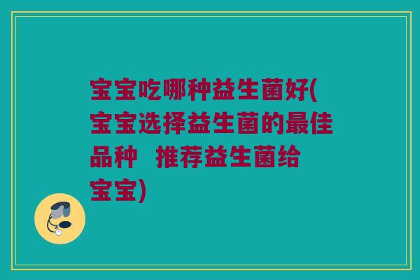 宝宝吃哪种益生菌好(宝宝选择益生菌的佳品种 推荐益生菌给宝宝) 宝宝吃哪种益生菌好(宝宝选择益生菌的佳品种 推荐益生菌给宝宝)
