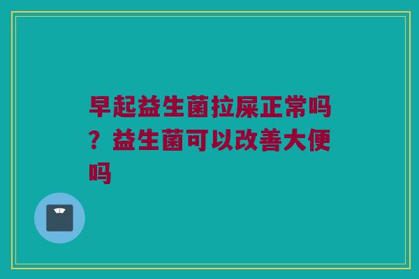 早起益生菌拉屎正常吗？益生菌可以改善大便吗