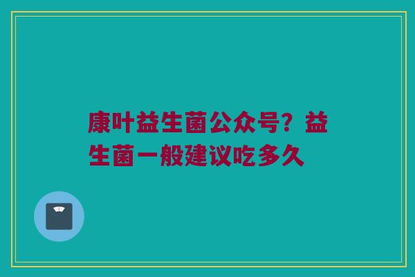康叶益生菌公众号？益生菌一般建议吃多久