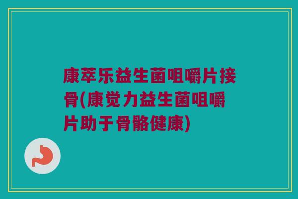 康萃乐益生菌咀嚼片接骨(康觉力益生菌咀嚼片助于骨骼健康)