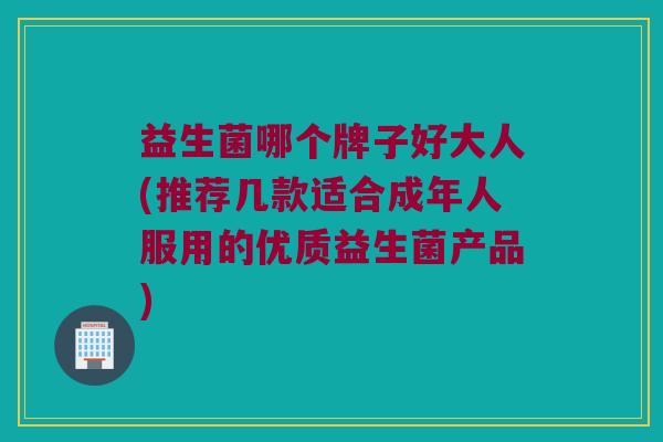 益生菌哪个牌子好大人(推荐几款适合成年人服用的优质益生菌产品)