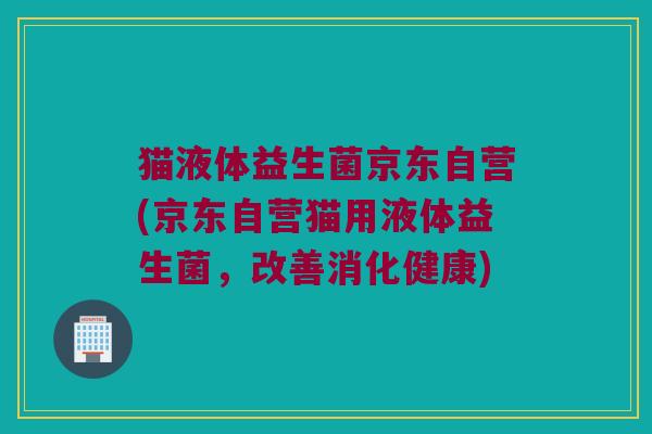 猫液体益生菌京东自营(京东自营猫用液体益生菌，改善消化健康)