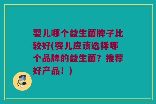 婴儿哪个益生菌牌子比较好(婴儿应该选择哪个品牌的益生菌？推荐好产品！)