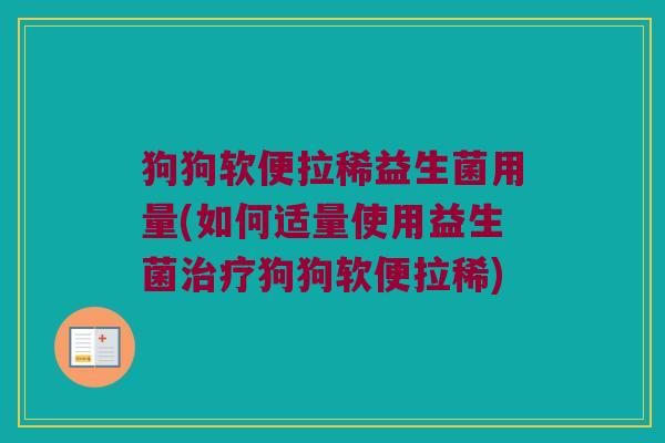 狗狗软便拉稀益生菌用量(如何适量使用益生菌治疗狗狗软便拉稀)