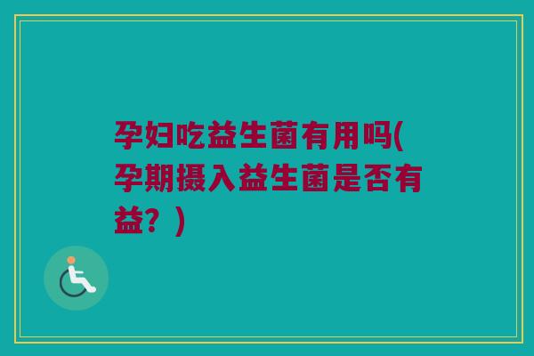 孕妇吃益生菌有用吗(孕期摄入益生菌是否有益？)