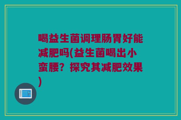 喝益生菌调理肠胃好能减肥吗(益生菌喝出小蛮腰？探究其减肥效果)