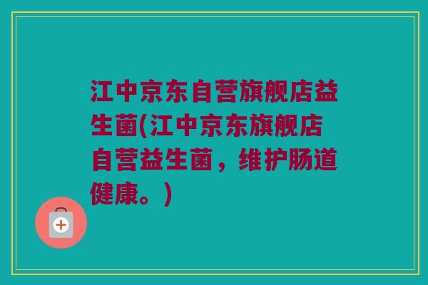 江中京东自营旗舰店益生菌(江中京东旗舰店自营益生菌,维护肠道健康。) 江中京东自营旗舰店益生菌(江中京东旗舰店自营益生菌,维护肠道健康。)