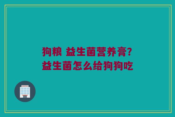 狗粮 益生菌营养膏？益生菌怎么给狗狗吃
