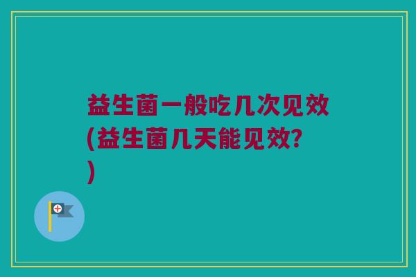 益生菌一般吃几次见效(益生菌几天能见效？)