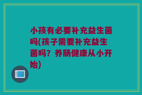 小孩有必要补充益生菌吗(孩子需要补充益生菌吗?养肠健康从小开始) 小孩有必要补充益生菌吗(孩子需要补充益生菌吗?养肠健康从小开始)