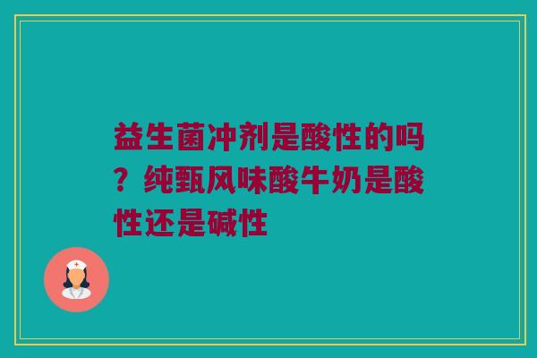 益生菌冲剂是酸性的吗？纯甄风味酸牛奶是酸性还是碱性