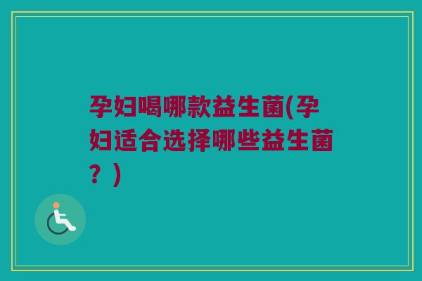 孕妇喝哪款益生菌(孕妇适合选择哪些益生菌？)