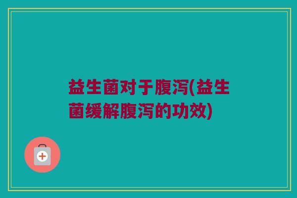益生菌对于腹泻(益生菌缓解腹泻的功效)