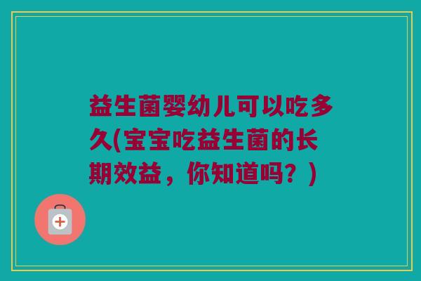 益生菌婴幼儿可以吃多久(宝宝吃益生菌的长期效益，你知道吗？)