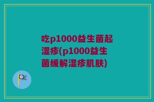 吃p1000益生菌起湿疹(p1000益生菌缓解湿疹肌肤)